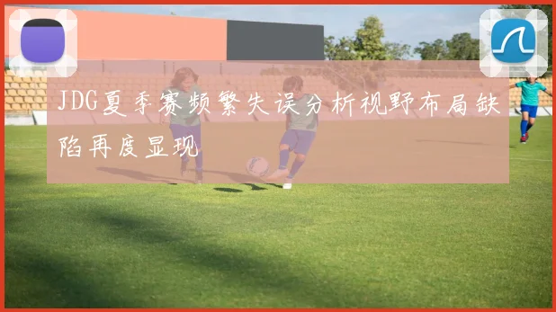 JDG夏季赛频繁失误分析视野布局缺陷再度显现