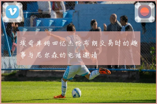 埃奇库姆回忆杰伦布朗交易时的趣事与尼尔森的电话邀请