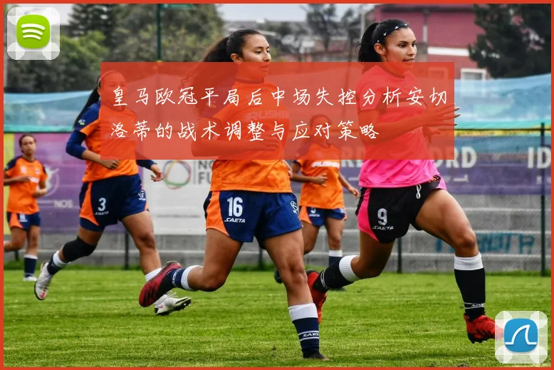 皇马欧冠平局后中场失控分析安切洛蒂的战术调整与应对策略
