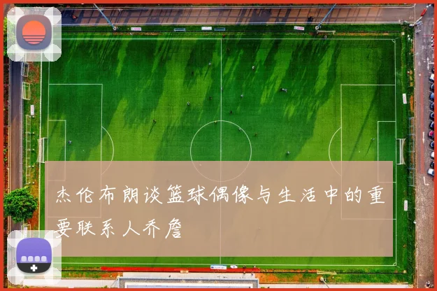 杰伦布朗谈篮球偶像与生活中的重要联系人乔詹